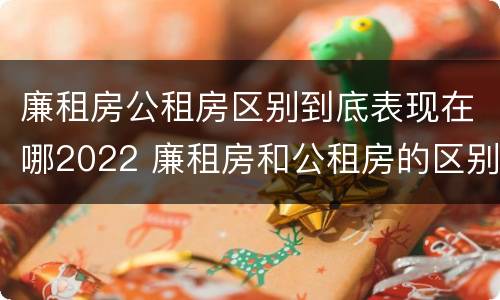 廉租房公租房区别到底表现在哪2022 廉租房和公租房的区别到底是什么?