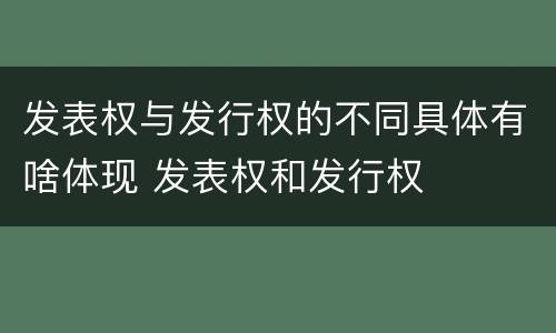 发表权与发行权的不同具体有啥体现 发表权和发行权