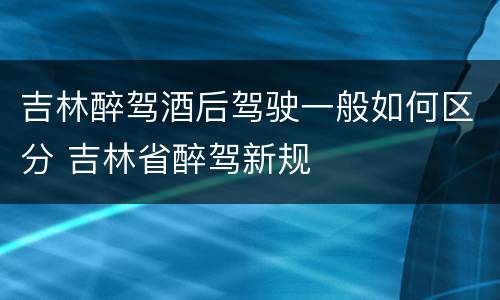 吉林醉驾酒后驾驶一般如何区分 吉林省醉驾新规