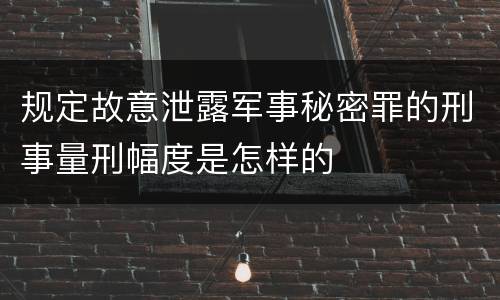 规定故意泄露军事秘密罪的刑事量刑幅度是怎样的