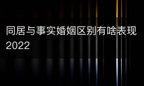 同居与事实婚姻区别有啥表现2022