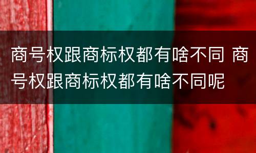 商号权跟商标权都有啥不同 商号权跟商标权都有啥不同呢