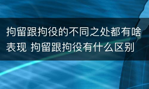 拘留跟拘役的不同之处都有啥表现 拘留跟拘役有什么区别