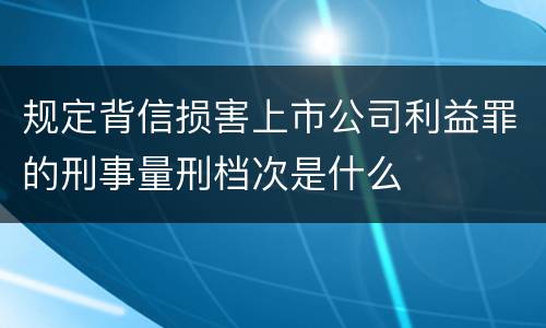 规定背信损害上市公司利益罪的刑事量刑档次是什么