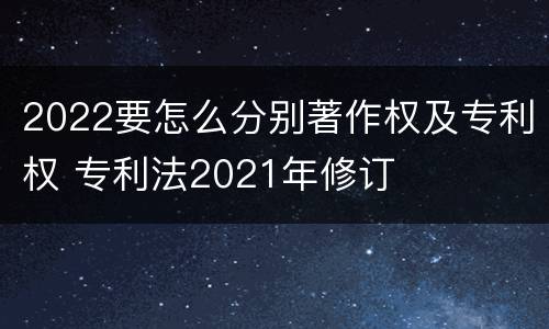 2022要怎么分别著作权及专利权 专利法2021年修订