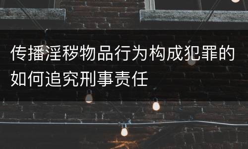 传播淫秽物品行为构成犯罪的如何追究刑事责任