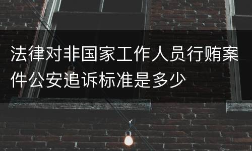 法律对非国家工作人员行贿案件公安追诉标准是多少