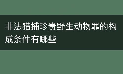 非法猎捕珍贵野生动物罪的构成条件有哪些