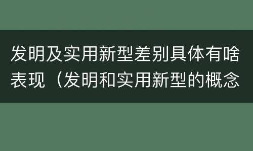 发明及实用新型差别具体有啥表现（发明和实用新型的概念）