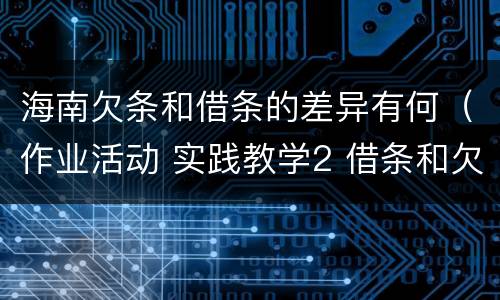 海南欠条和借条的差异有何（作业活动 实践教学2 借条和欠条的主要区别是什么?）