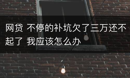 网贷 不停的补坑欠了三万还不起了 我应该怎么办