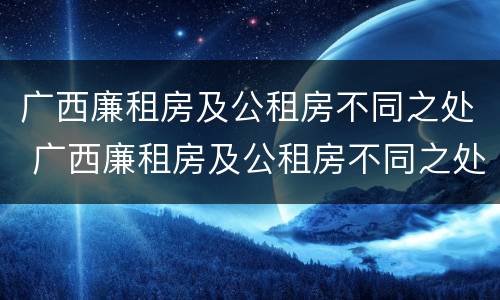 广西廉租房及公租房不同之处 广西廉租房及公租房不同之处在哪里