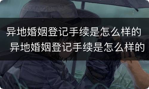 异地婚姻登记手续是怎么样的 异地婚姻登记手续是怎么样的流程