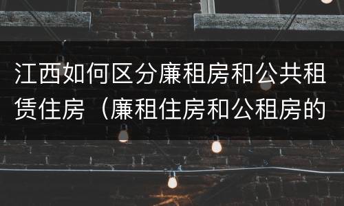 江西如何区分廉租房和公共租赁住房（廉租住房和公租房的区别）