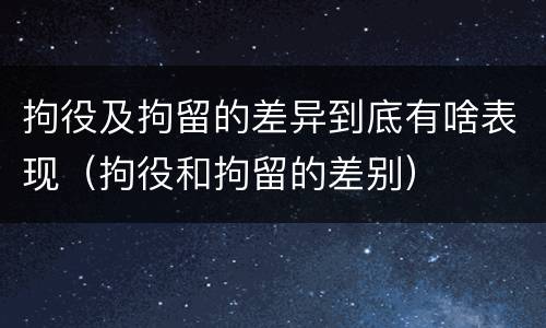 拘役及拘留的差异到底有啥表现（拘役和拘留的差别）