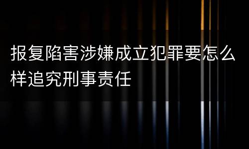 报复陷害涉嫌成立犯罪要怎么样追究刑事责任