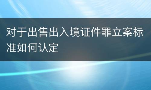 对于出售出入境证件罪立案标准如何认定