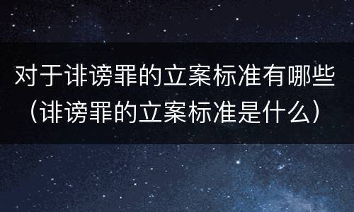 对于诽谤罪的立案标准有哪些（诽谤罪的立案标准是什么）