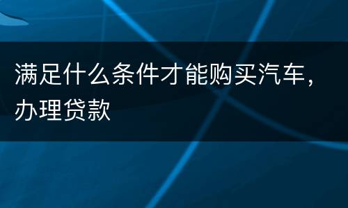 满足什么条件才能购买汽车，办理贷款