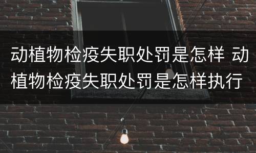 动植物检疫失职处罚是怎样 动植物检疫失职处罚是怎样执行的