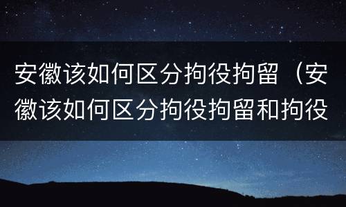 安徽该如何区分拘役拘留（安徽该如何区分拘役拘留和拘役）