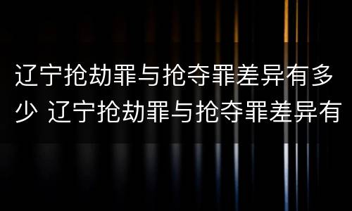 辽宁抢劫罪与抢夺罪差异有多少 辽宁抢劫罪与抢夺罪差异有多少例