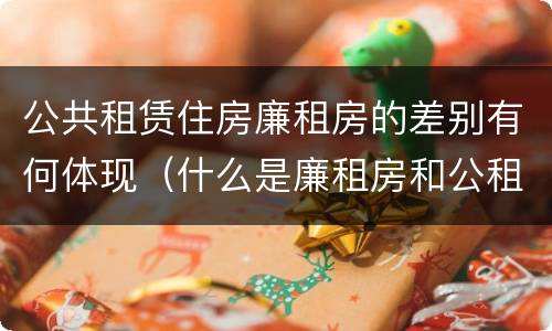 公共租赁住房廉租房的差别有何体现（什么是廉租房和公租房两个有什么特点）