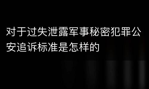 对于过失泄露军事秘密犯罪公安追诉标准是怎样的