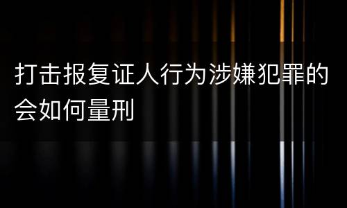 打击报复证人行为涉嫌犯罪的会如何量刑