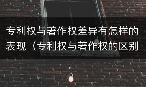 专利权与著作权差异有怎样的表现（专利权与著作权的区别与联系）