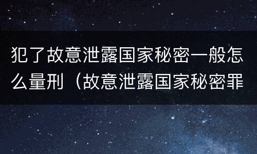 犯了故意泄露国家秘密一般怎么量刑（故意泄露国家秘密罪是行为犯还是结果犯）