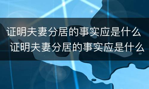 证明夫妻分居的事实应是什么 证明夫妻分居的事实应是什么样的