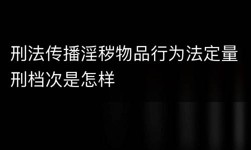 刑法传播淫秽物品行为法定量刑档次是怎样