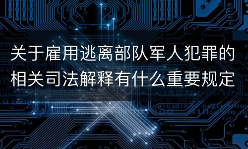 关于雇用逃离部队军人犯罪的相关司法解释有什么重要规定