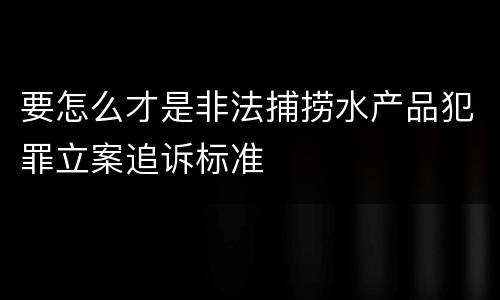 要怎么才是非法捕捞水产品犯罪立案追诉标准