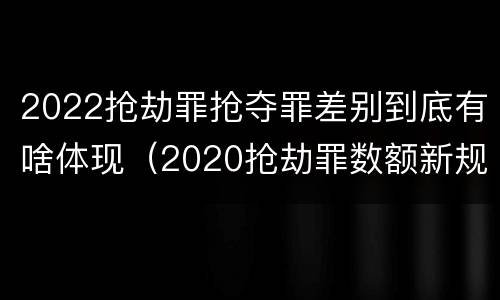 2022抢劫罪抢夺罪差别到底有啥体现（2020抢劫罪数额新规定）