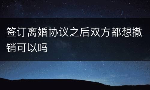 签订离婚协议之后双方都想撤销可以吗