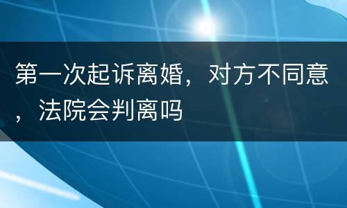 第一次起诉离婚，对方不同意，法院会判离吗