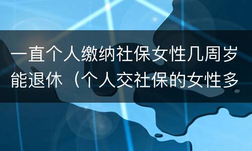 一直个人缴纳社保女性几周岁能退休（个人交社保的女性多少岁可以退休）