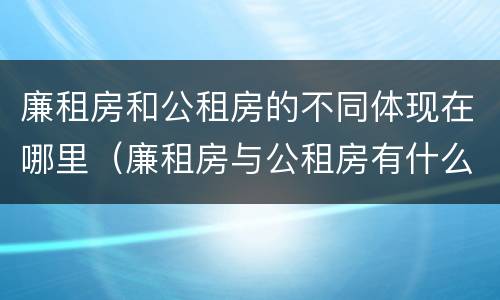 廉租房和公租房的不同体现在哪里（廉租房与公租房有什么不同）