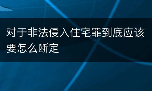 对于非法侵入住宅罪到底应该要怎么断定