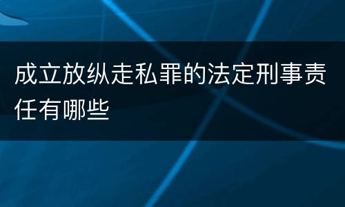 成立放纵走私罪的法定刑事责任有哪些