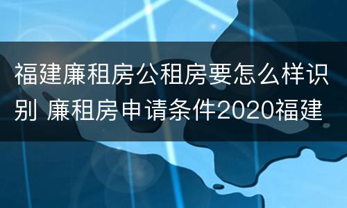 福建廉租房公租房要怎么样识别 廉租房申请条件2020福建