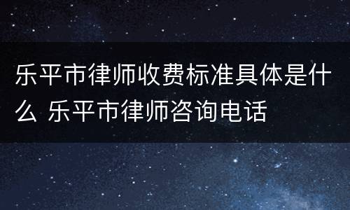 乐平市律师收费标准具体是什么 乐平市律师咨询电话