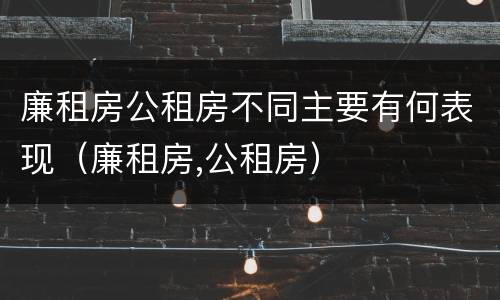 廉租房公租房不同主要有何表现（廉租房,公租房）