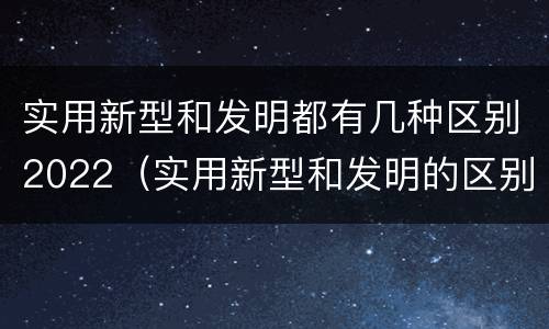 实用新型和发明都有几种区别2022（实用新型和发明的区别）