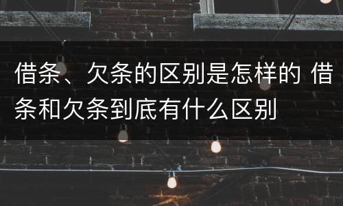 借条、欠条的区别是怎样的 借条和欠条到底有什么区别