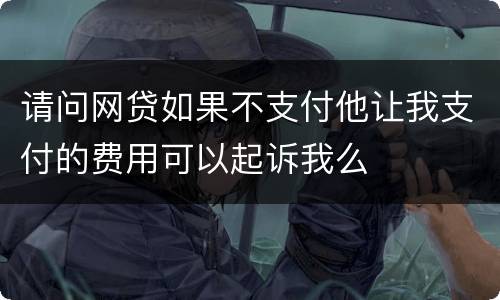 请问网贷如果不支付他让我支付的费用可以起诉我么