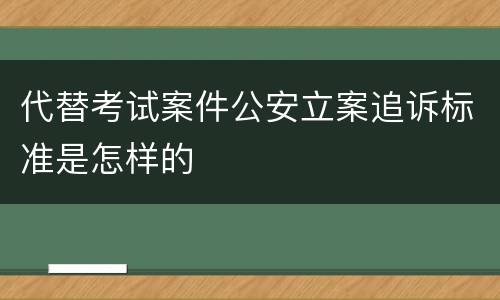 代替考试案件公安立案追诉标准是怎样的