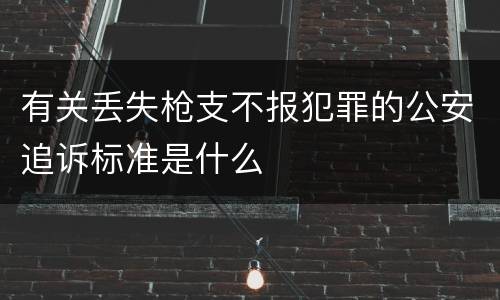 有关丢失枪支不报犯罪的公安追诉标准是什么